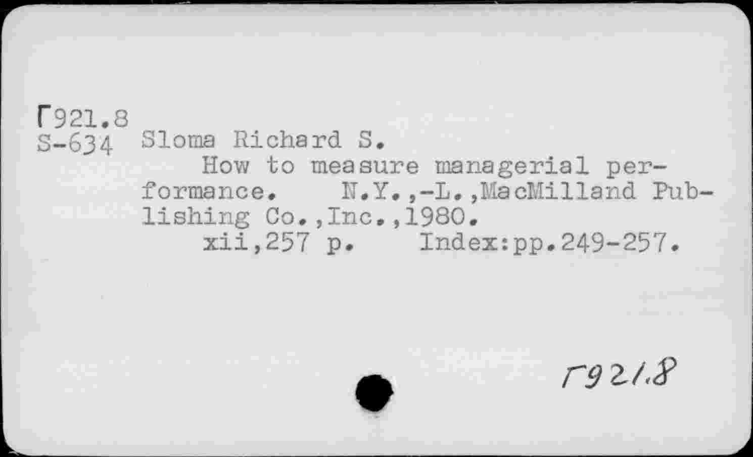 ﻿C921.8
S-634 Sl°ma Richard S.
How to measure managerial performance. N.Y.,-L.»MacMilland Publishing Co.,Inc.,1980.
xii,257 p. Index:pp.249-257.
r^aAP